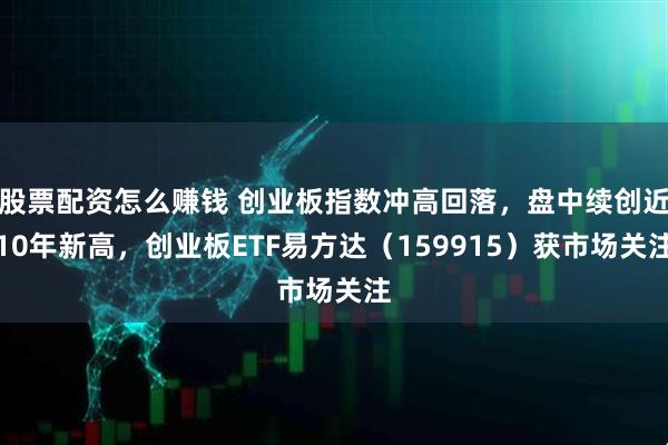 股票配资怎么赚钱 创业板指数冲高回落，盘中续创近10年新高，创业板ETF易方达（159915）获市场关注